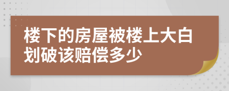 楼下的房屋被楼上大白划破该赔偿多少