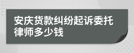 安庆货款纠纷起诉委托律师多少钱