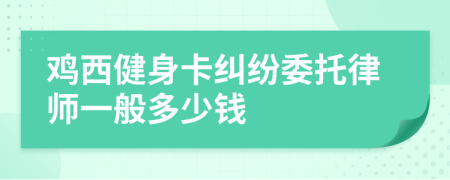 鸡西健身卡纠纷委托律师一般多少钱