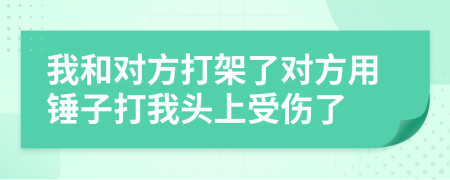 我和对方打架了对方用锤子打我头上受伤了