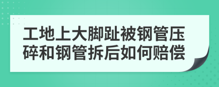 工地上大脚趾被钢管压碎和钢管拆后如何赔偿