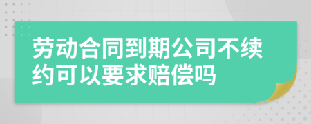 劳动合同到期公司不续约可以要求赔偿吗
