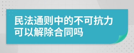 民法通则中的不可抗力可以解除合同吗