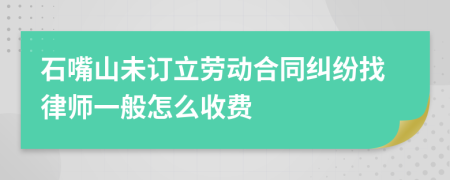 石嘴山未订立劳动合同纠纷找律师一般怎么收费