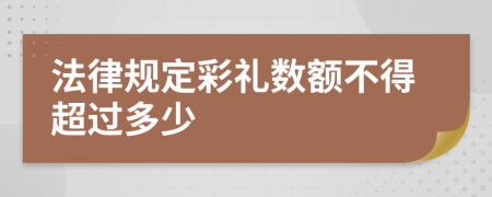 法律规定彩礼数额不得超过多少