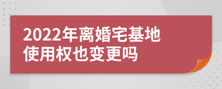 2022年离婚宅基地使用权也变更吗