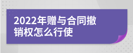 2022年赠与合同撤销权怎么行使