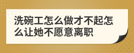 洗碗工怎么做才不起怎么让她不愿意离职