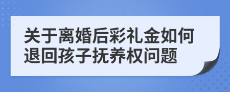 关于离婚后彩礼金如何退回孩子抚养权问题