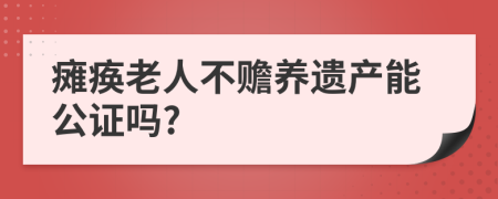 瘫痪老人不赡养遗产能公证吗?