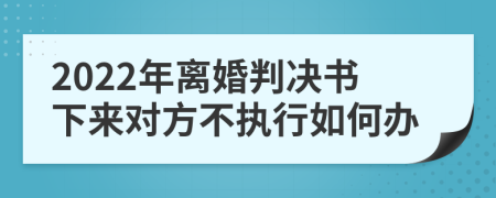 2022年离婚判决书下来对方不执行如何办