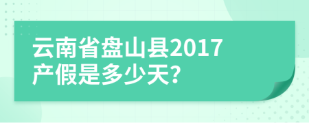 云南省盘山县2017产假是多少天？