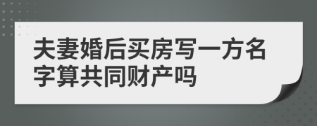 夫妻婚后买房写一方名字算共同财产吗