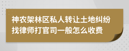 神农架林区私人转让土地纠纷找律师打官司一般怎么收费