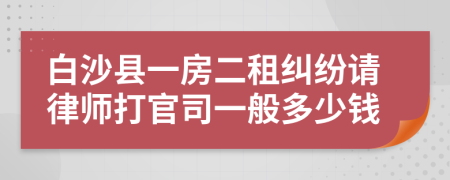 白沙县一房二租纠纷请律师打官司一般多少钱