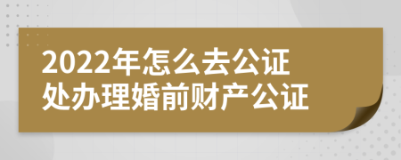 2022年怎么去公证处办理婚前财产公证