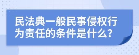 民法典一般民事侵权行为责任的条件是什么？