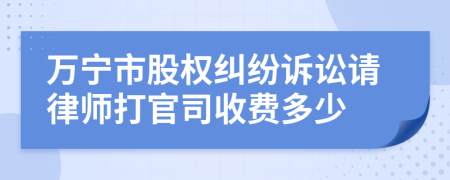 万宁市股权纠纷诉讼请律师打官司收费多少