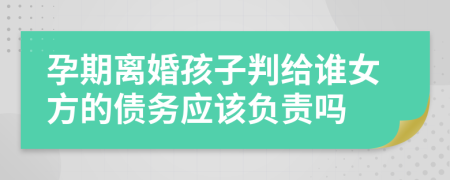 孕期离婚孩子判给谁女方的债务应该负责吗