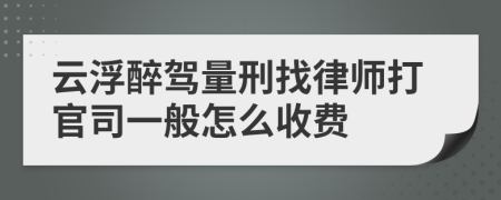 云浮醉驾量刑找律师打官司一般怎么收费