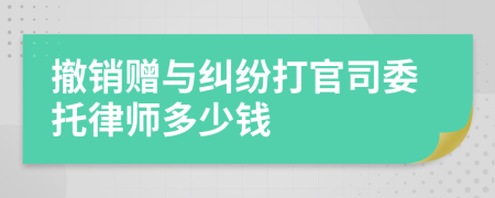撤销赠与纠纷打官司委托律师多少钱