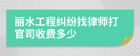 丽水工程纠纷找律师打官司收费多少