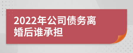 2022年公司债务离婚后谁承担