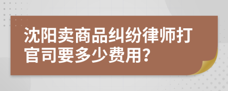 沈阳卖商品纠纷律师打官司要多少费用？