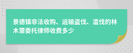 景德镇非法收购、运输盗伐、滥伐的林木罪委托律师收费多少