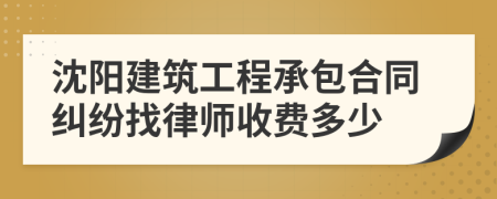 沈阳建筑工程承包合同纠纷找律师收费多少