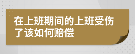 在上班期间的上班受伤了该如何赔偿