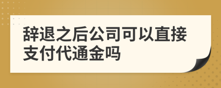 辞退之后公司可以直接支付代通金吗