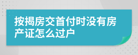 按揭房交首付时没有房产证怎么过户