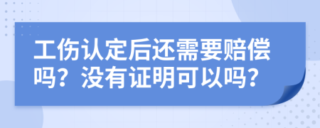 工伤认定后还需要赔偿吗？没有证明可以吗？