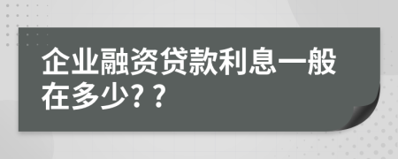 企业融资贷款利息一般在多少? ?
