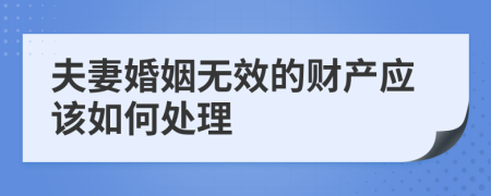 夫妻婚姻无效的财产应该如何处理