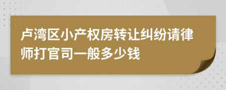 卢湾区小产权房转让纠纷请律师打官司一般多少钱