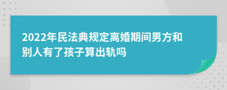 2022年民法典规定离婚期间男方和别人有了孩子算出轨吗