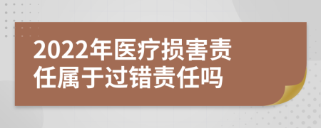 2022年医疗损害责任属于过错责任吗