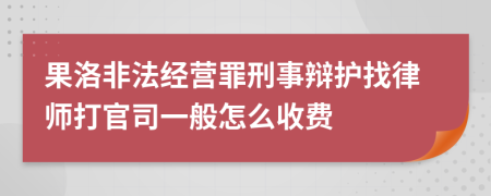 果洛非法经营罪刑事辩护找律师打官司一般怎么收费