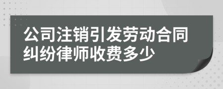 公司注销引发劳动合同纠纷律师收费多少