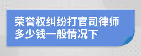 荣誉权纠纷打官司律师多少钱一般情况下