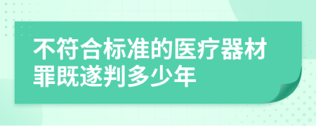 不符合标准的医疗器材罪既遂判多少年