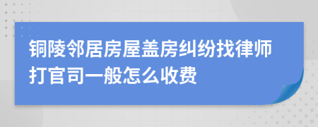 铜陵邻居房屋盖房纠纷找律师打官司一般怎么收费