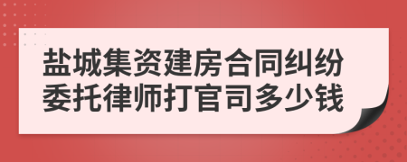 盐城集资建房合同纠纷委托律师打官司多少钱