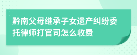 黔南父母继承子女遗产纠纷委托律师打官司怎么收费