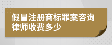 假冒注册商标罪案咨询律师收费多少