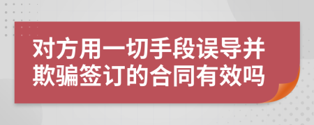 对方用一切手段误导并欺骗签订的合同有效吗