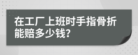 在工厂上班时手指骨折能赔多少钱？