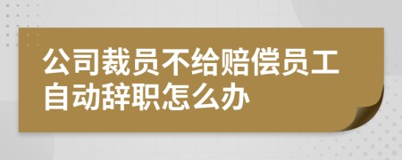 公司裁员不给赔偿员工自动辞职怎么办